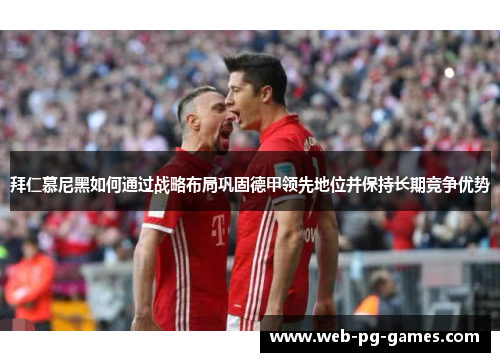 拜仁慕尼黑如何通过战略布局巩固德甲领先地位并保持长期竞争优势