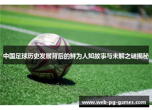 中国足球历史发展背后的鲜为人知故事与未解之谜揭秘