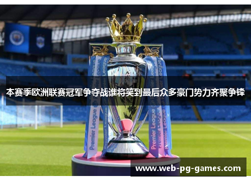 本赛季欧洲联赛冠军争夺战谁将笑到最后众多豪门势力齐聚争锋