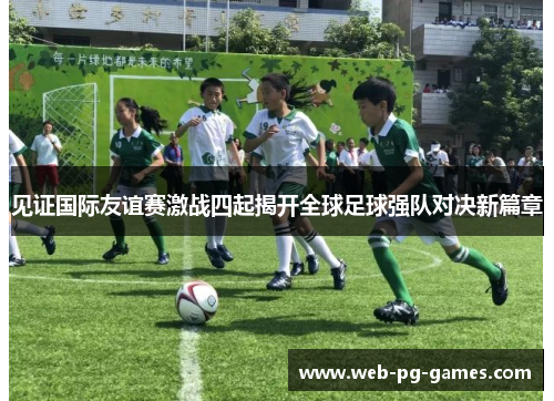 见证国际友谊赛激战四起揭开全球足球强队对决新篇章