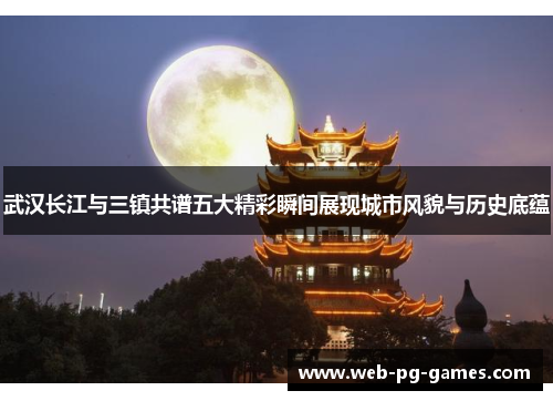 武汉长江与三镇共谱五大精彩瞬间展现城市风貌与历史底蕴