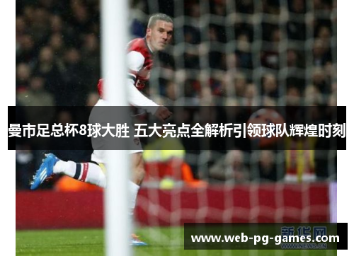 曼市足总杯8球大胜 五大亮点全解析引领球队辉煌时刻