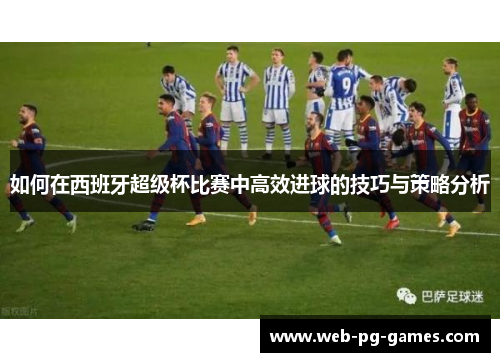 如何在西班牙超级杯比赛中高效进球的技巧与策略分析