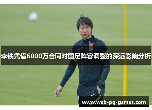 李铁凭借6000万合同对国足阵容调整的深远影响分析