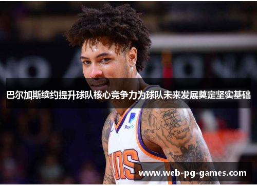 巴尔加斯续约提升球队核心竞争力为球队未来发展奠定坚实基础