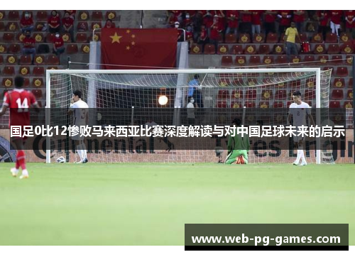 国足0比12惨败马来西亚比赛深度解读与对中国足球未来的启示