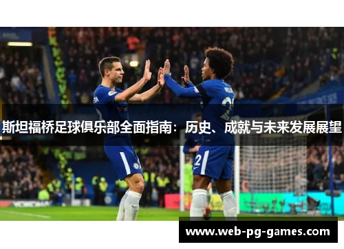 斯坦福桥足球俱乐部全面指南：历史、成就与未来发展展望