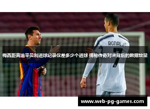 梅西距离追平贝利进球纪录仅差多少个进球 揭秘传奇对决背后的数据较量