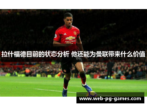 拉什福德目前的状态分析 他还能为曼联带来什么价值