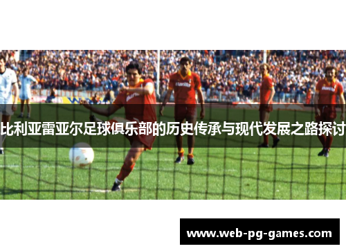 比利亚雷亚尔足球俱乐部的历史传承与现代发展之路探讨