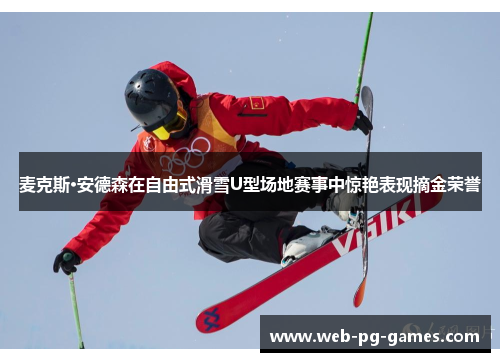 麦克斯·安德森在自由式滑雪U型场地赛事中惊艳表现摘金荣誉