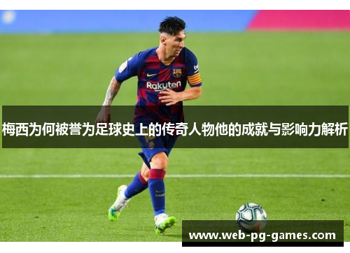 梅西为何被誉为足球史上的传奇人物他的成就与影响力解析