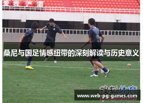桑尼与国足情感纽带的深刻解读与历史意义