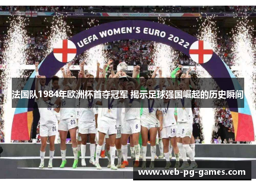 法国队1984年欧洲杯首夺冠军 揭示足球强国崛起的历史瞬间