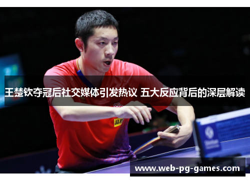 王楚钦夺冠后社交媒体引发热议 五大反应背后的深层解读