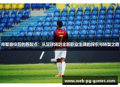 肖智退役后的新起点：从足球场到全新职业生涯的探索与转型之路