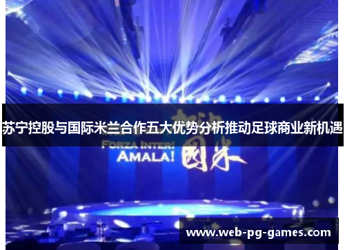 苏宁控股与国际米兰合作五大优势分析推动足球商业新机遇