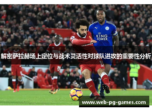 解密萨拉赫场上定位与战术灵活性对球队进攻的重要性分析 解密萨拉赫场上定位与战术灵活性对球队进攻的重要性分析