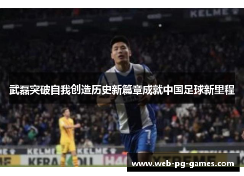 武磊突破自我创造历史新篇章成就中国足球新里程 武磊突破自我创造历史新篇章成就中国足球新里程