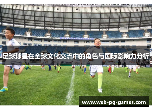 足球球星在全球文化交流中的角色与国际影响力分析 足球球星在全球文化交流中的角色与国际影响力分析