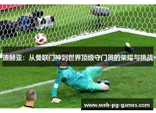 迪赫亚:从曼联门神到世界顶级守门员的荣耀与挑战 迪赫亚:从曼联门神到世界顶级守门员的荣耀与挑战