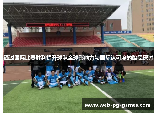 通过国际比赛胜利提升球队全球影响力与国际认可度的路径探讨 通过国际比赛胜利提升球队全球影响力与国际认可度的路径探讨