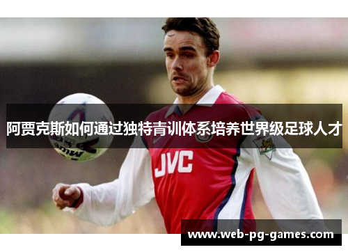 阿贾克斯如何通过独特青训体系培养世界级足球人才