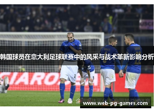 韩国球员在意大利足球联赛中的风采与战术革新影响分析