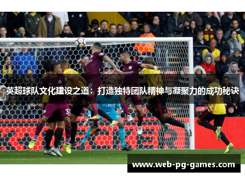 英超球队文化建设之道：打造独特团队精神与凝聚力的成功秘诀