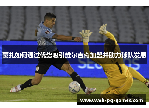 蒙扎如何通过优势吸引维尔吉奇加盟并助力球队发展