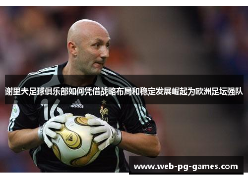 谢里夫足球俱乐部如何凭借战略布局和稳定发展崛起为欧洲足坛强队