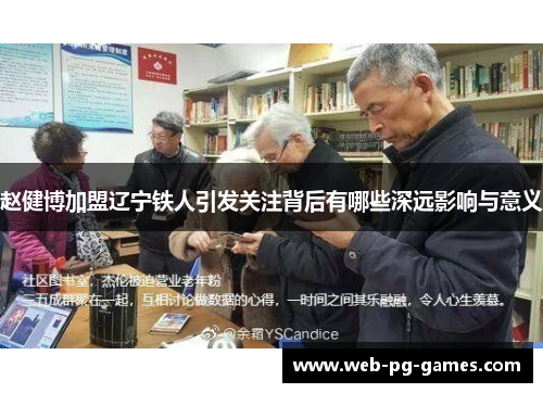 赵健博加盟辽宁铁人引发关注背后有哪些深远影响与意义 赵健博加盟辽宁铁人引发关注背后有哪些深远影响与意义