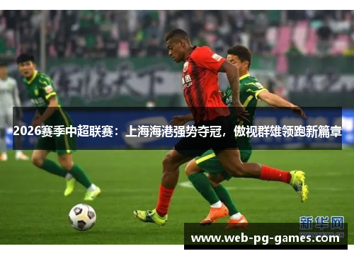 2026赛季中超联赛：上海海港强势夺冠，傲视群雄领跑新篇章