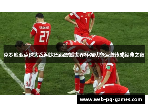 克罗地亚点球大战淘汰巴西震撼世界杯强队命运逆转成经典之夜