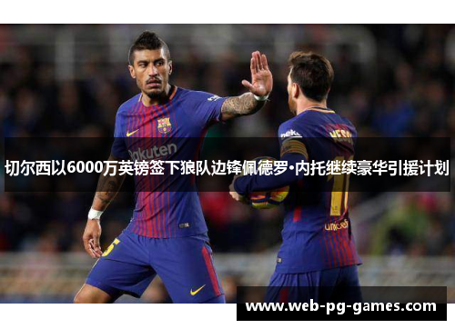 切尔西以6000万英镑签下狼队边锋佩德罗·内托继续豪华引援计划