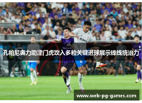 孔帕尼奥力助津门虎攻入多粒关键进球展示锋线统治力